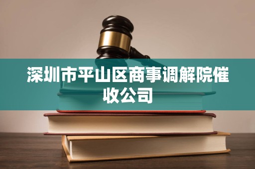 深圳市平山区商事调解院催收公司
